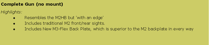 Text Box: Complete Gun (no mount) Highlights:Resembles the M2HB but with an edgeIncludes traditional M2 front/rear sights.Includes New M3-Flex Back Plate, which is superior to the M2 backplate in every way