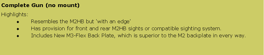 Text Box: Complete Gun (no mount) Highlights:Resembles the M2HB but with an edgeHas provision for front and rear M2HB sights or compatible sighting system.Includes New M3-Flex Back Plate, which is superior to the M2 backplate in every way.